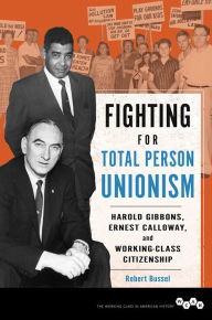 Title: Fighting for Total Person Unionism: Harold Gibbons, Ernest Calloway, and Working-Class Citizenship, Author: Robert  Bussel