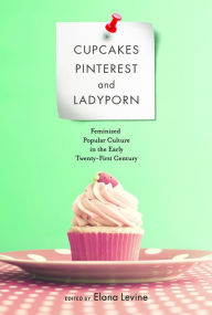 Title: Cupcakes, Pinterest, and Ladyporn: Feminized Popular Culture in the Early Twenty-First Century, Author: Elana Levine