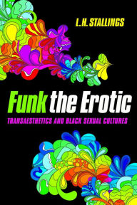 Title: Funk the Erotic: Transaesthetics and Black Sexual Cultures, Author: L.H. Stallings