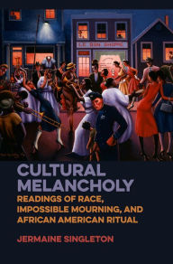 Title: Cultural Melancholy: Readings of Race, Impossible Mourning, and African American Ritual, Author: Jermaine Singleton