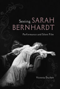 Title: Seeing Sarah Bernhardt: Performance and Silent Film, Author: Victoria Duckett