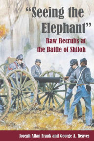 Title: Seeing the Elephant: RAW RECRUITS AT THE BATTLE OF SHILOH, Author: Joseph Allan Frank
