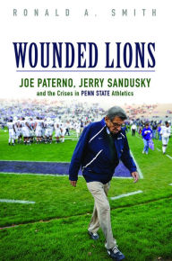 Title: Wounded Lions: Joe Paterno, Jerry Sandusky, and the Crises in Penn State Athletics, Author: Ronald A. Smith