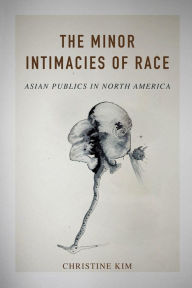 Title: The Minor Intimacies of Race: Asian Publics in North America, Author: Christine Kim