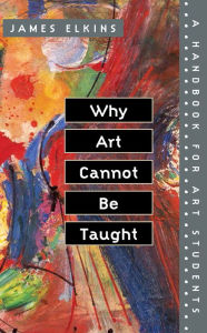 Title: Why Art Cannot Be Taught: A Handbook for Art Students, Author: James Elkins