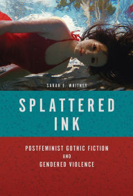 Title: Splattered Ink: Postfeminist Gothic Fiction and Gendered Violence, Author: Sarah E Whitney