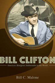 Title: Bill Clifton: America's Bluegrass Ambassador to the World, Author: Bill C Malone