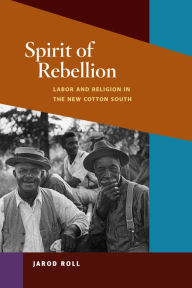 Title: Spirit of Rebellion: Labor and Religion in the New Cotton South, Author: Jarod Roll