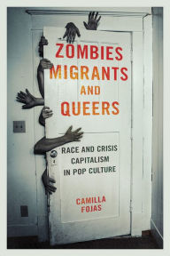 Title: Zombies, Migrants, and Queers: Race and Crisis Capitalism in Pop Culture, Author: Camilla Fojas