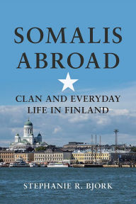 Title: Somalis Abroad: Clan and Everyday Life in Finland, Author: Stephanie R. Bjork