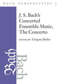 Title: Bach Perspectives, Volume 7: J. S. Bach's Concerted Ensemble Music: The Concerto, Author: Gregory Butler