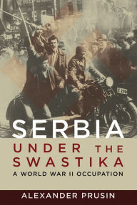 Title: Serbia under the Swastika: A World War II Occupation, Author: Alexander Prusin