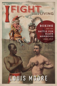 Title: I Fight for a Living: Boxing and the Battle for Black Manhood, 1880-1915, Author: Louis Moore