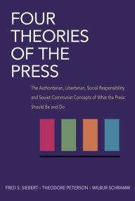 Title: Four Theories of the Press: The Authoritarian, Libertarian, Social Responsibility, and Soviet Communist Concepts of What the Press Should Be and Do / Edition 1, Author: Fred Siebert