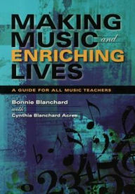 Title: Making Music and Enriching Lives: A Guide for All Music Teachers, Author: Bonnie Blanchard