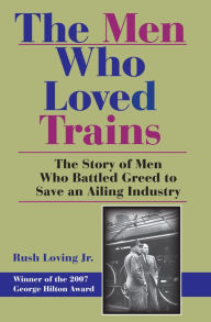 Title: The Men Who Loved Trains: The Story of Men Who Battled Greed to Save an Ailing Industry, Author: Rush Loving Jr.