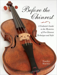 Title: Before the Chinrest: A Violinist's Guide to the Mysteries of Pre-Chinrest Technique and Style, Author: Stanley Ritchie