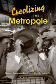 Title: Creolizing the Metropole: Migrant Caribbean Identities in Literature and Film, Author: H. Adlai Murdoch