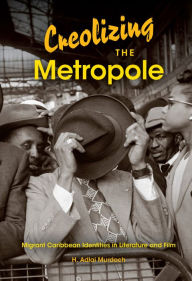 Title: Creolizing the Metropole: Migrant Caribbean Identities in Literature and Film, Author: H. Adlai Murdoch