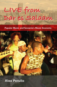 Title: Live from Dar es Salaam: Popular Music and Tanzania's Music Economy, Author: Alex Perullo