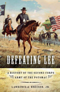 Title: Defeating Lee: A History of the Second Corps, Army of the Potomac, Author: Lawrence A. Kreiser Jr.