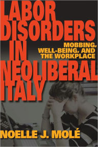 Title: Labor Disorders in Neoliberal Italy: Mobbing, Well-Being, and the Workplace, Author: Noelle J. Molé