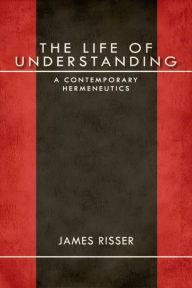 Title: The Life of Understanding: A Contemporary Hermeneutics, Author: James Risser