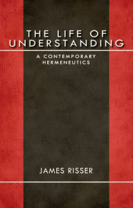 Title: The Life of Understanding: A Contemporary Hermeneutics, Author: James Risser