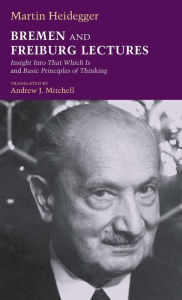 Title: Bremen and Freiburg Lectures: Insight Into That Which Is and Basic Principles of Thinking, Author: Martin Heidegger