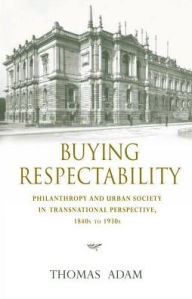 Title: Buying Respectability: Philanthropy and Urban Society in Transnational Perspective, 1840s to 1930s, Author: Thomas Adam