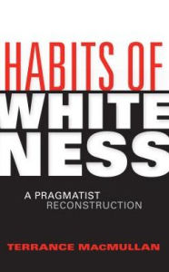 Title: Habits of Whiteness: A Pragmatist Reconstruction, Author: Terrance MacMullan