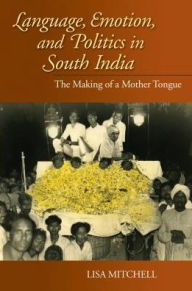 Title: Language, Emotion, and Politics in South India: The Making of a Mother Tongue, Author: Lisa Mitchell