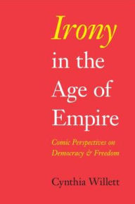 Title: Irony in the Age of Empire: Comic Perspectives on Democracy and Freedom, Author: Cynthia Willett