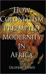 Title: How Colonialism Preempted Modernity in Africa, Author: Olufemi Taiwo