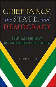 Title: Chieftaincy, the State, and Democracy: Political Legitimacy in Post-Apartheid South Africa, Author: J. Michael Williams