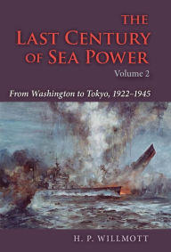 Title: The Last Century of Sea Power, Volume 2: From Washington to Tokyo, 1922-1945, Author: H. P. Willmott