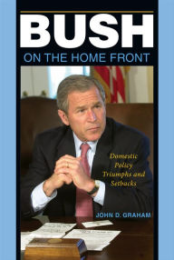 Title: Bush on the Home Front: Domestic Policy Triumphs and Setbacks, Author: John D. Graham