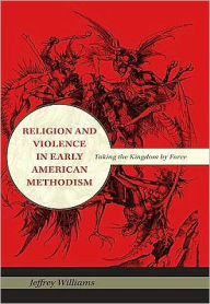 Title: Religion and Violence in Early American Methodism: Taking the Kingdom by Force, Author: Jeffrey Williams