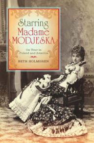 Title: Starring Madame Modjeska: On Tour in Poland and America, Author: Beth Holmgren