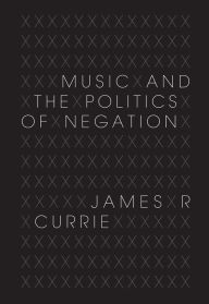 Title: Music and the Politics of Negation, Author: James R. Currie