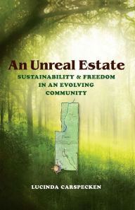 Title: An Unreal Estate: Sustainability & Freedom in an Evolving Community, Author: Lucinda Carspecken