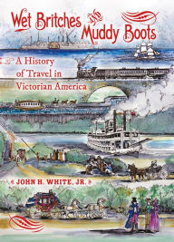 Title: Wet Britches and Muddy Boots: A History of Travel in Victorian America, Author: John H. White Jr.