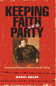 Title: Keeping Faith with the Party: Communist Believers Return from the Gulag, Author: Nanci Adler