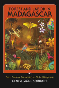 Title: Forest and Labor in Madagascar: From Colonial Concession to Global Biosphere, Author: Genese Marie Sodikoff