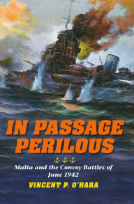 Title: In Passage Perilous: Malta and the Convoy Battles of June 1942, Author: Vincent P. O'Hara