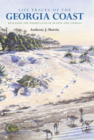 Title: Life Traces of the Georgia Coast: Revealing the Unseen Lives of Plants and Animals, Author: Anthony J. Martin