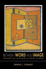 Title: Between Word and Image: Heidegger, Klee, and Gadamer on Gesture and Genesis, Author: Dennis J. Schmidt