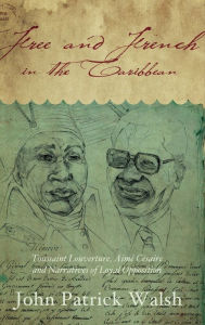 Title: Free and French in the Caribbean: Toussaint Louverture, Aimé Césaire, and Narratives of Loyal Opposition, Author: John Patrick Walsh