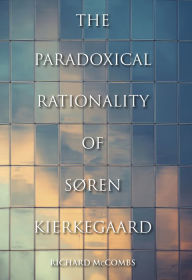 Title: The Paradoxical Rationality of Søren Kierkegaard, Author: Richard McCombs