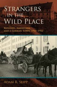 Title: Strangers in the Wild Place: Refugees, Americans, and a German Town, 1945-1952, Author: Adam R. Seipp